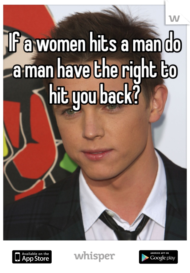 If a women hits a man do a man have the right to hit you back?