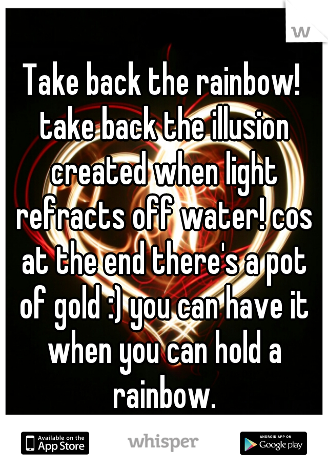 Take back the rainbow! take back the illusion created when light refracts off water! cos at the end there's a pot of gold :) you can have it when you can hold a rainbow.