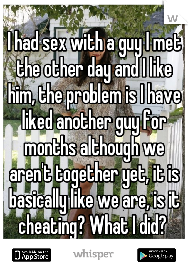I had sex with a guy I met the other day and I like him, the problem is I have liked another guy for months although we aren't together yet, it is basically like we are, is it cheating? What I did? 