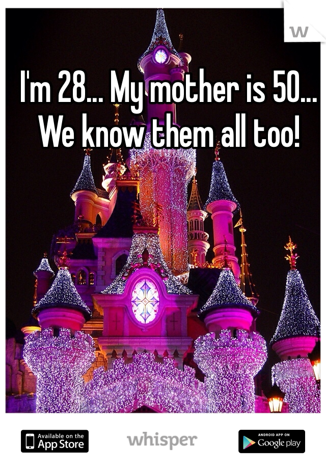I'm 28... My mother is 50... We know them all too! 