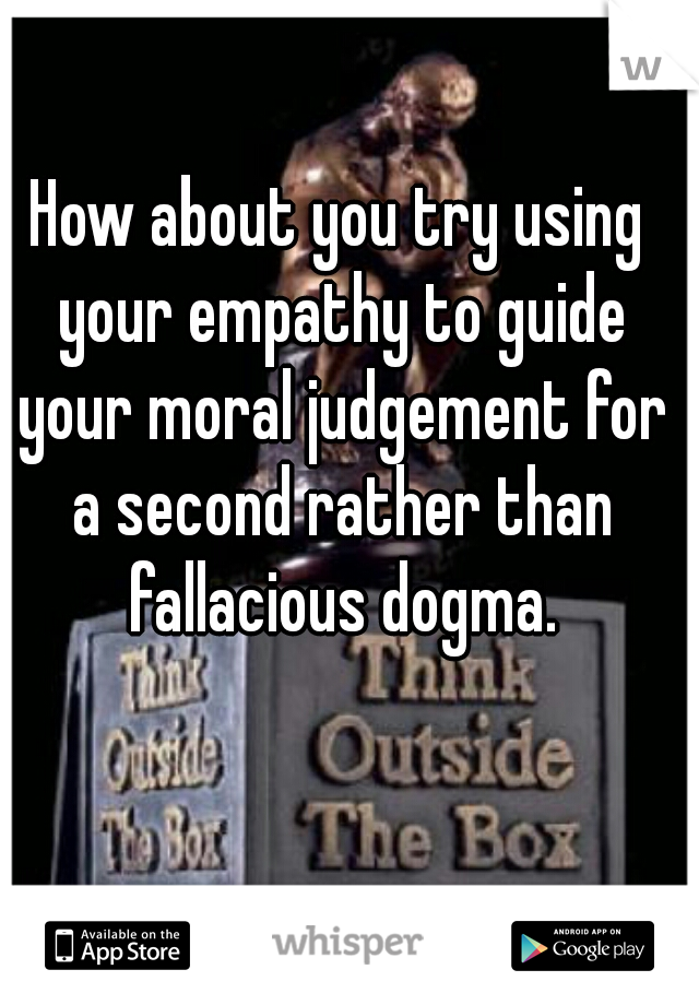 How about you try using your empathy to guide your moral judgement for a second rather than fallacious dogma.