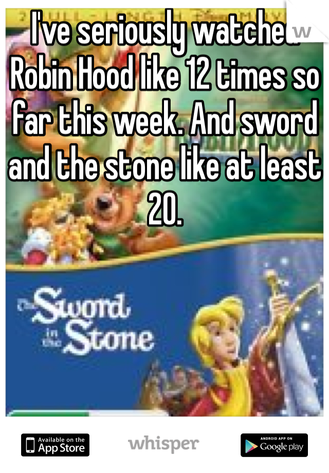 I've seriously watched Robin Hood like 12 times so far this week. And sword and the stone like at least 20. 