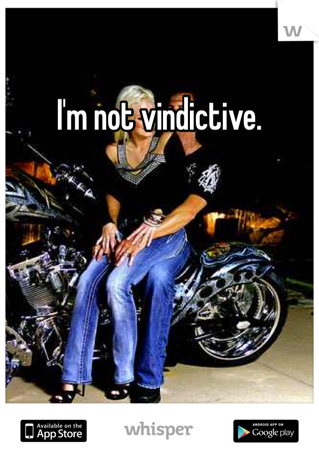 I'm not vindictive.