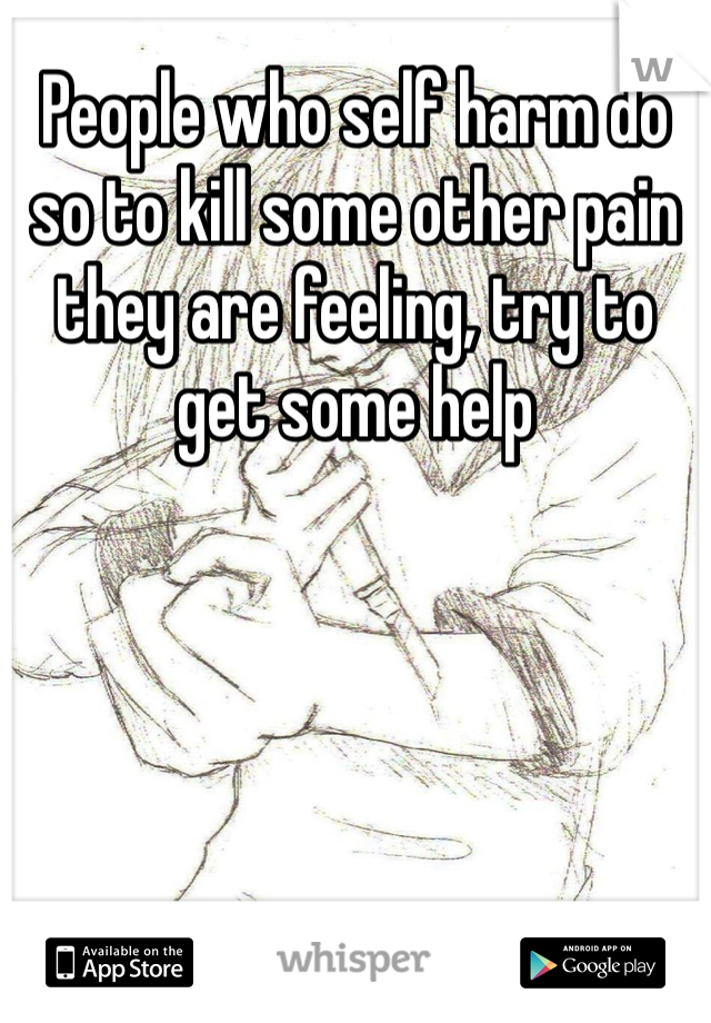 People who self harm do so to kill some other pain they are feeling, try to get some help