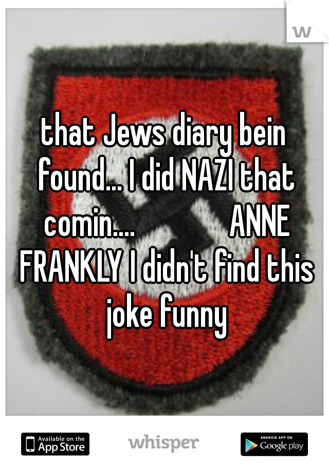 that Jews diary bein found... I did NAZI that comin....              ANNE FRANKLY I didn't find this joke funny