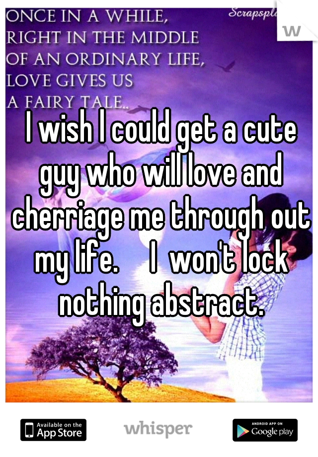 I wish l could get a cute guy who will love and cherriage me through out my life.     I  won't lock nothing abstract.