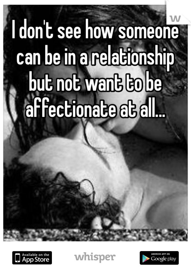 I don't see how someone can be in a relationship but not want to be affectionate at all...