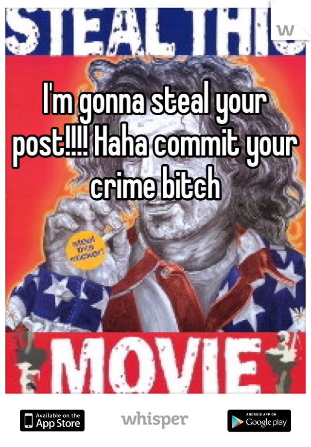 I'm gonna steal your post!!!! Haha commit your crime bitch 