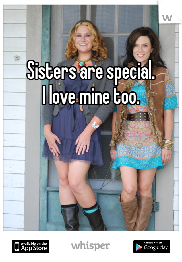 Sisters are special. 
I love mine too. 