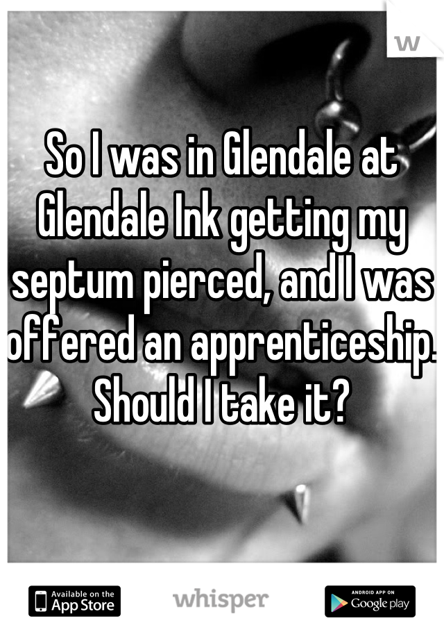 So I was in Glendale at Glendale Ink getting my septum pierced, and I was offered an apprenticeship. Should I take it? 
