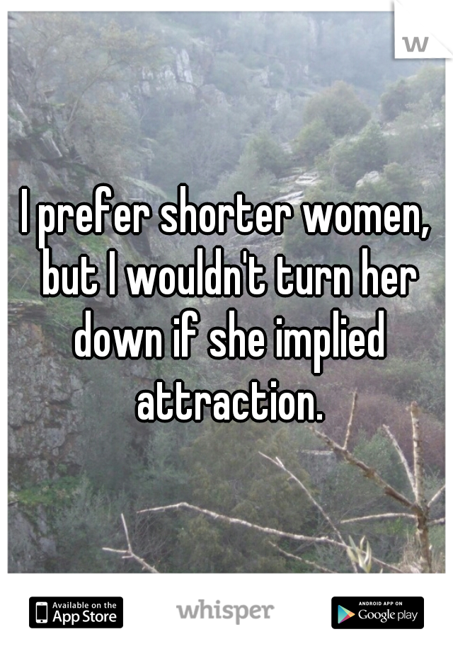 I prefer shorter women, but I wouldn't turn her down if she implied attraction.