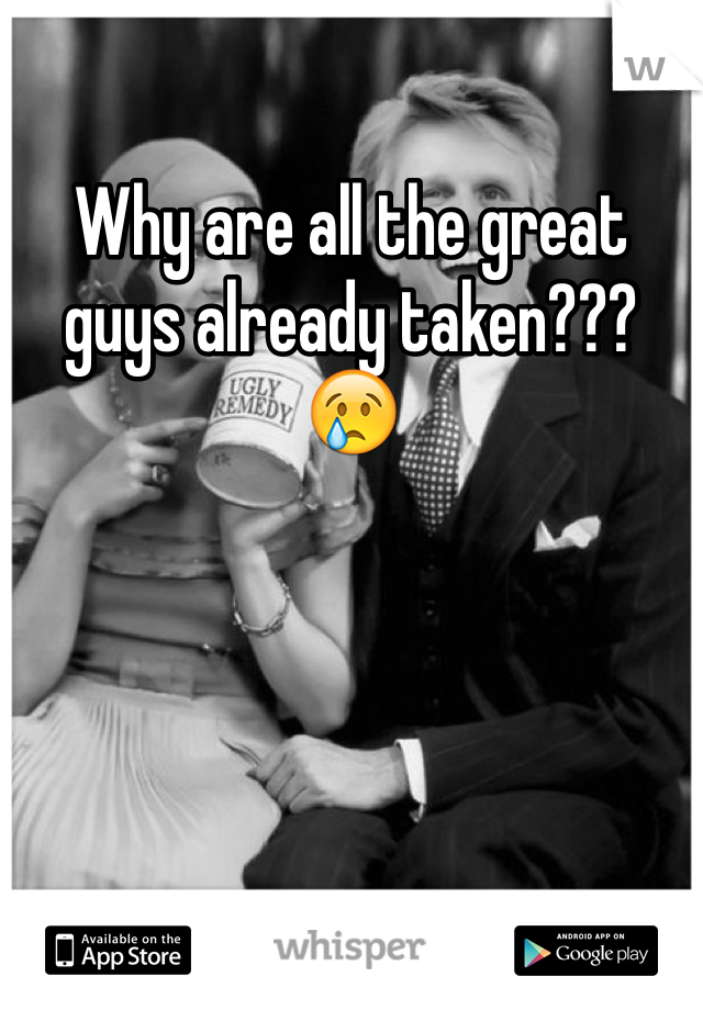Why are all the great guys already taken??? 😢