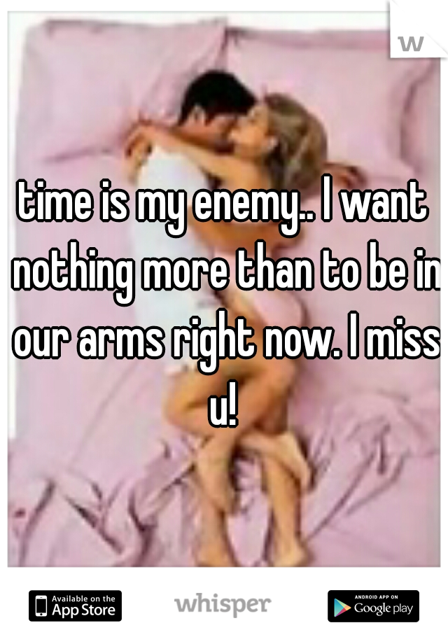 time is my enemy.. I want nothing more than to be in our arms right now. I miss u!