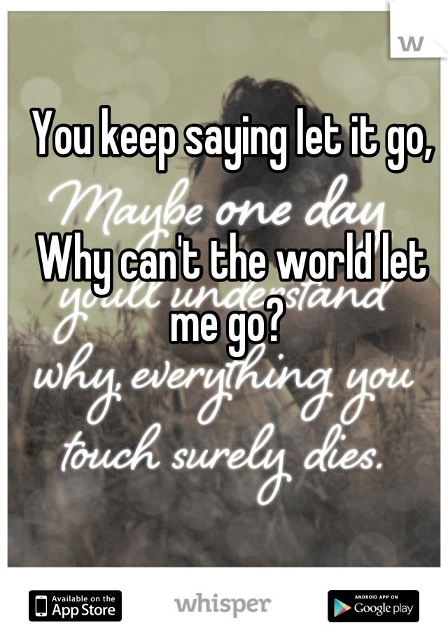 You keep saying let it go,

Why can't the world let me go? 