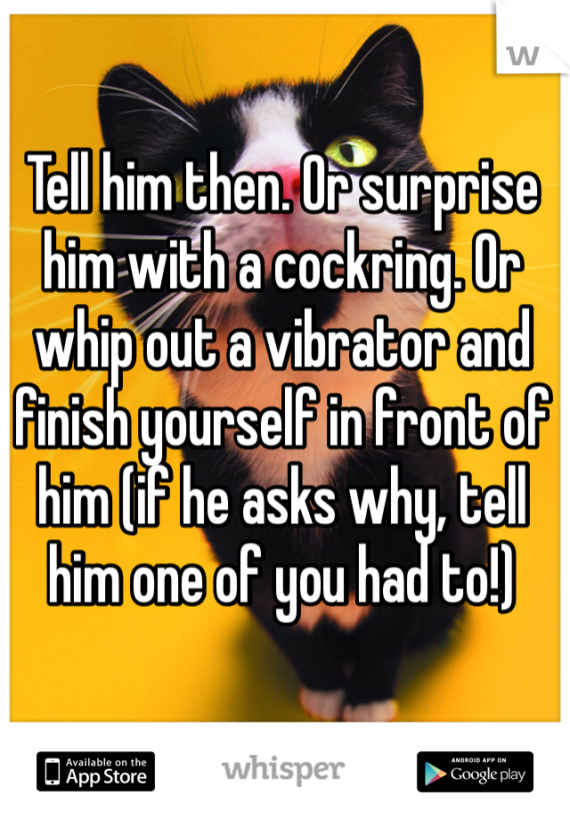 Tell him then. Or surprise him with a cockring. Or whip out a vibrator and finish yourself in front of him (if he asks why, tell him one of you had to!)