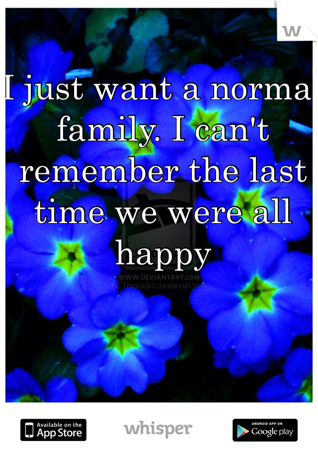 I just want a normal family. I can't remember the last time we were all happy 