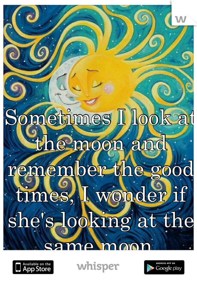 Sometimes I look at the moon and remember the good times, I wonder if she's looking at the same moon 