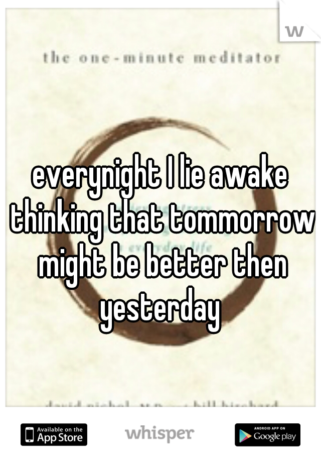 everynight I lie awake thinking that tommorrow might be better then yesterday 