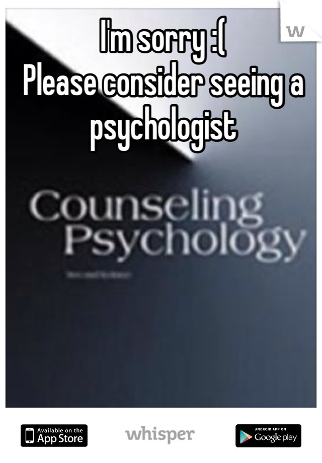 I'm sorry :(
Please consider seeing a psychologist