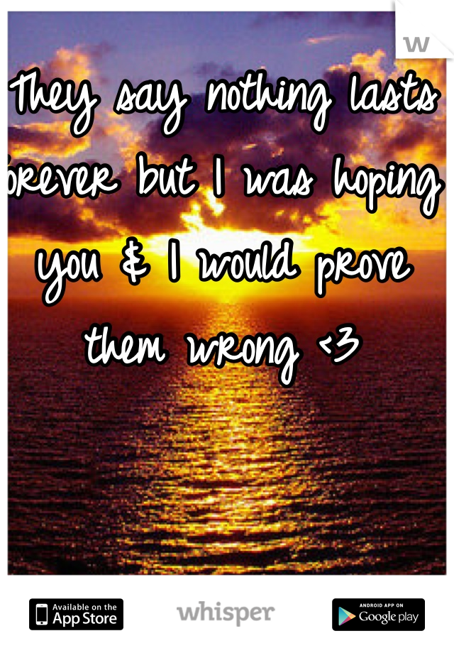 They say nothing lasts forever but I was hoping you & I would prove them wrong <3