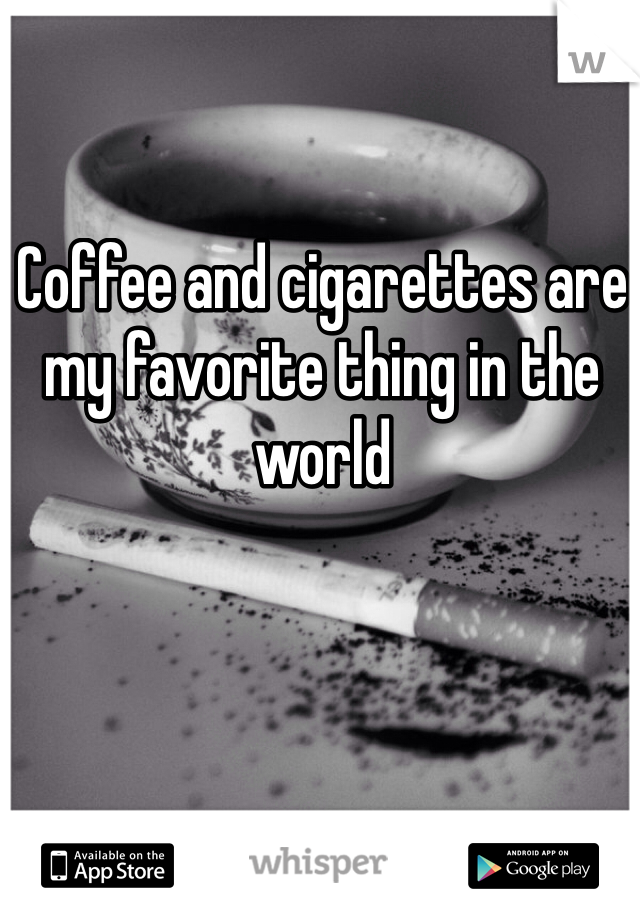 Coffee and cigarettes are my favorite thing in the world