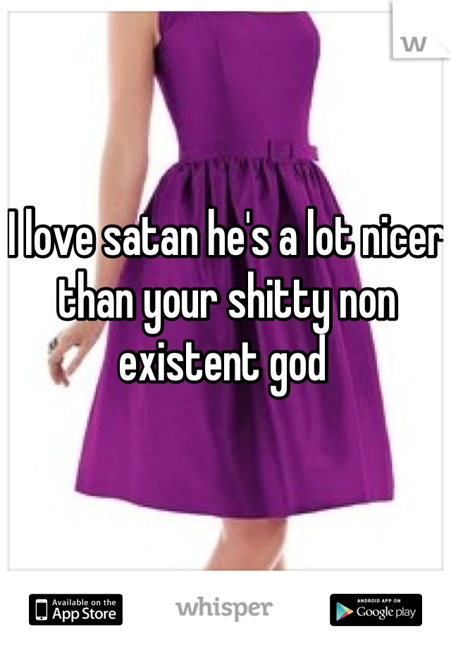 I love satan he's a lot nicer than your shitty non existent god 