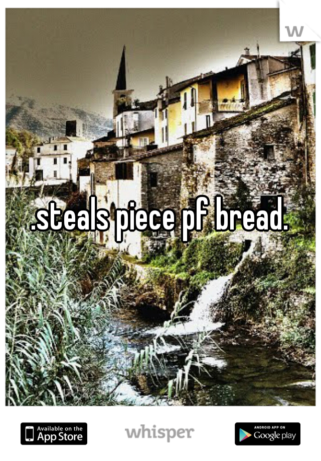 .steals piece pf bread.
