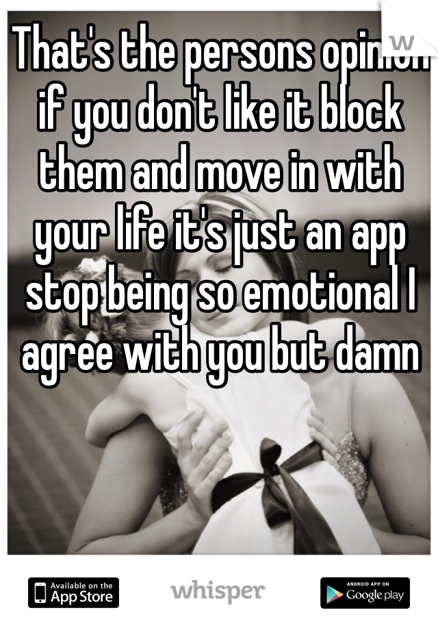 That's the persons opinion if you don't like it block them and move in with your life it's just an app stop being so emotional I agree with you but damn 