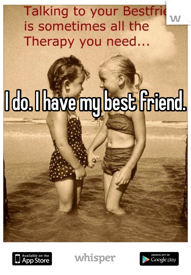 I do. I have my best friend. 