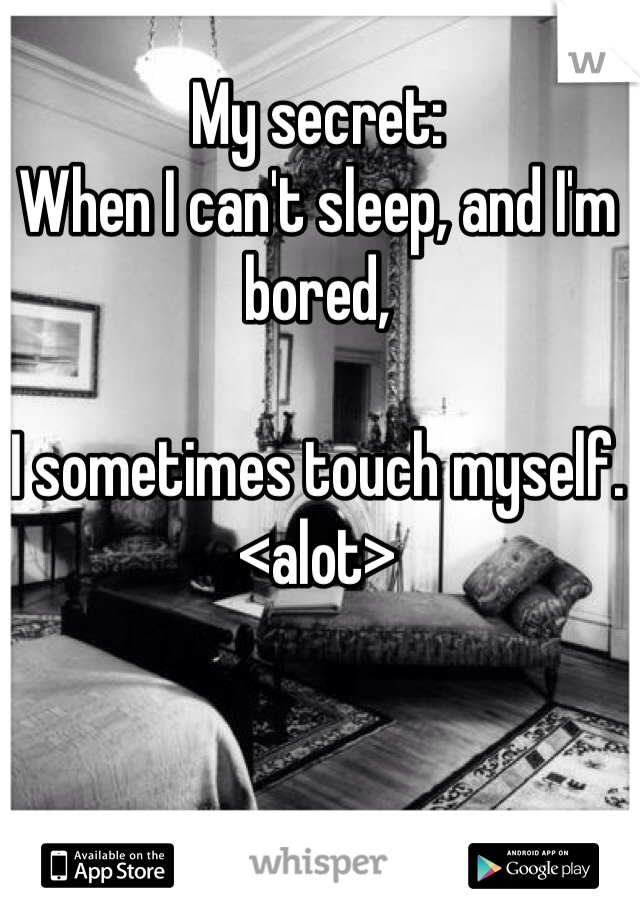 My secret:
When I can't sleep, and I'm bored, 

I sometimes touch myself.
<alot>
