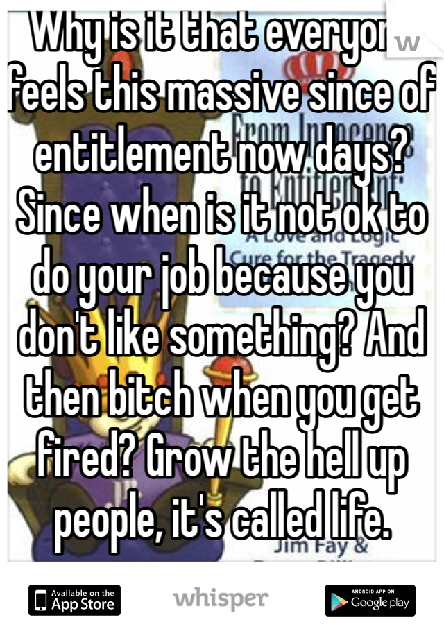 Why is it that everyone feels this massive since of entitlement now days? Since when is it not ok to do your job because you don't like something? And then bitch when you get fired? Grow the hell up people, it's called life.