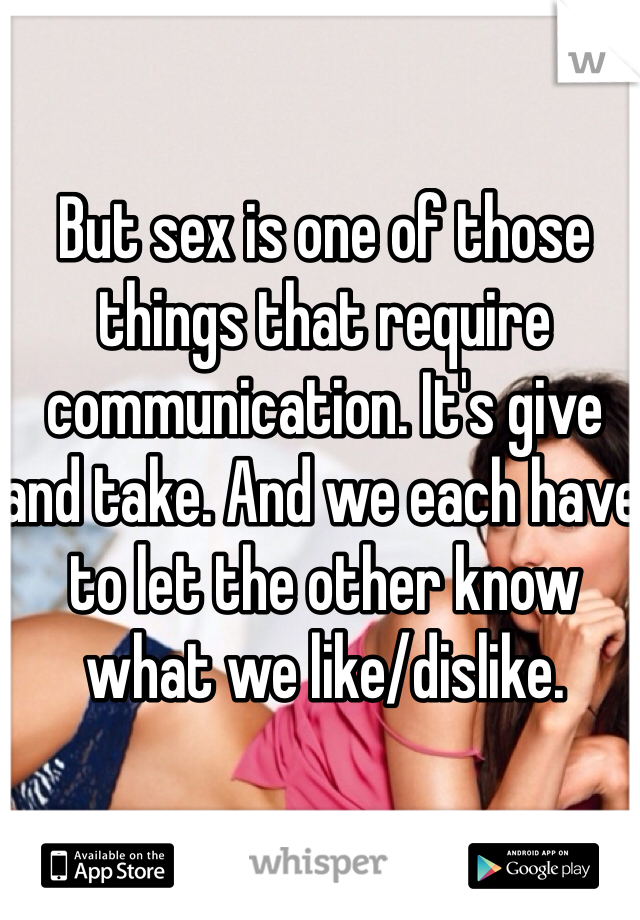 But sex is one of those things that require communication. It's give and take. And we each have to let the other know what we like/dislike. 