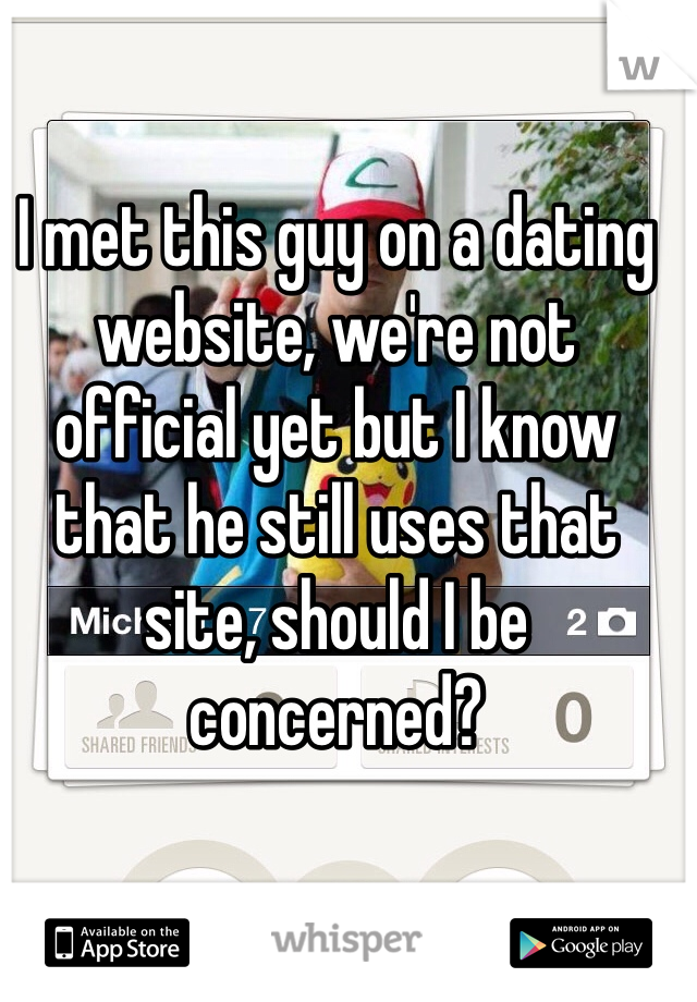 I met this guy on a dating website, we're not official yet but I know that he still uses that site, should I be concerned? 
