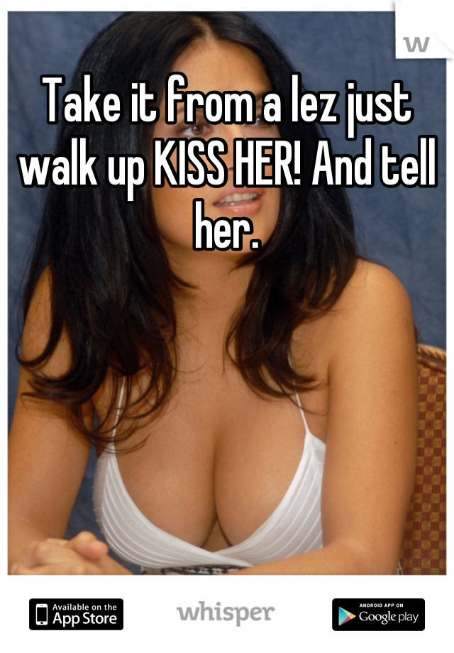 Take it from a lez just walk up KISS HER! And tell her.