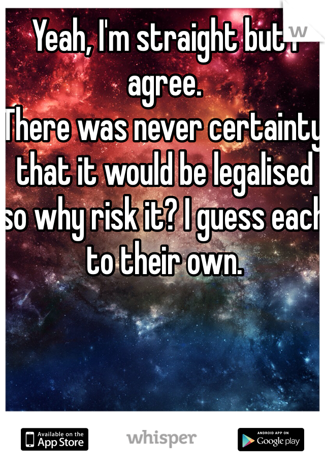 Yeah, I'm straight but I agree. 
There was never certainty that it would be legalised so why risk it? I guess each to their own. 