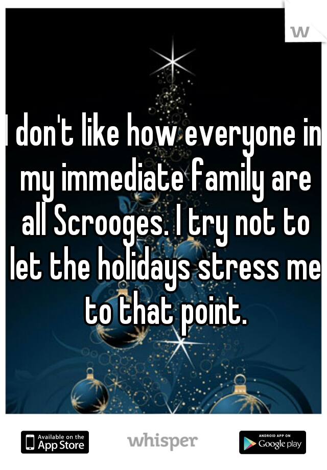 I don't like how everyone in my immediate family are all Scrooges. I try not to let the holidays stress me to that point.