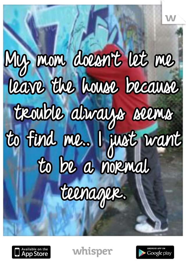 My mom doesn't let me leave the house because trouble always seems to find me.. I just want to be a normal teenager.
