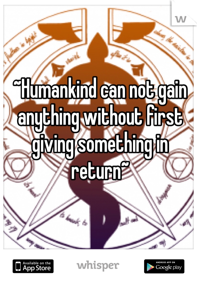 ~Humankind can not gain anything without first giving something in return~