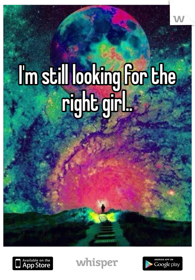 I'm still looking for the right girl..