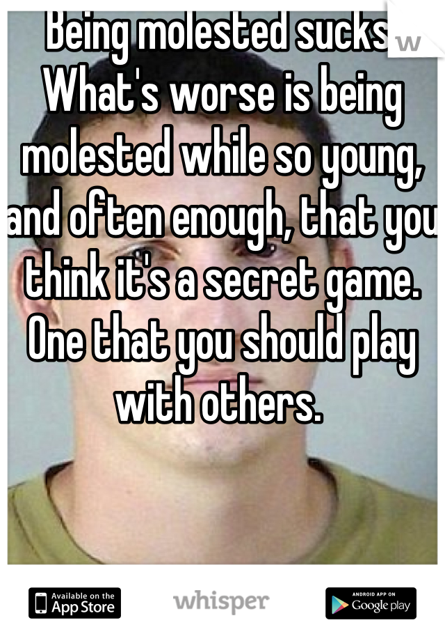 Being molested sucks. What's worse is being molested while so young, and often enough, that you think it's a secret game. One that you should play with others. 