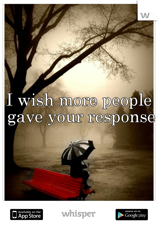 I wish more people gave your response