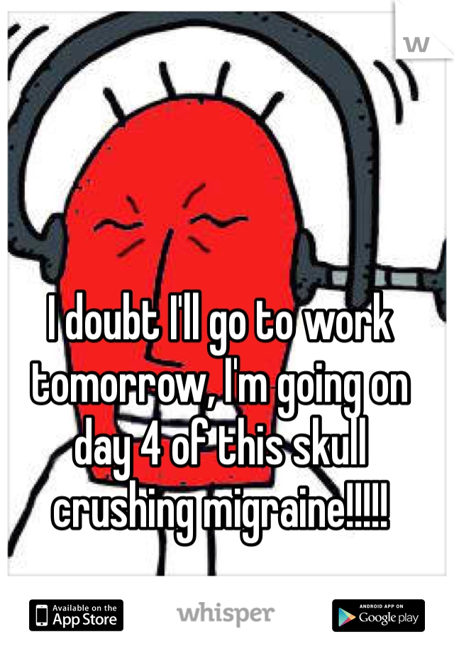 I doubt I'll go to work tomorrow, I'm going on day 4 of this skull crushing migraine!!!!!
