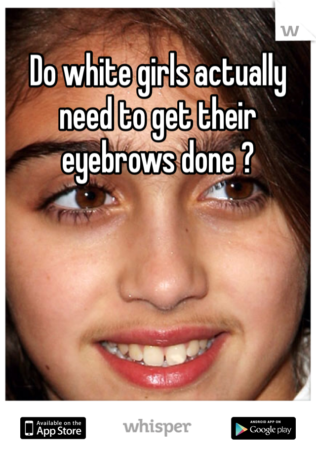Do white girls actually need to get their eyebrows done ?