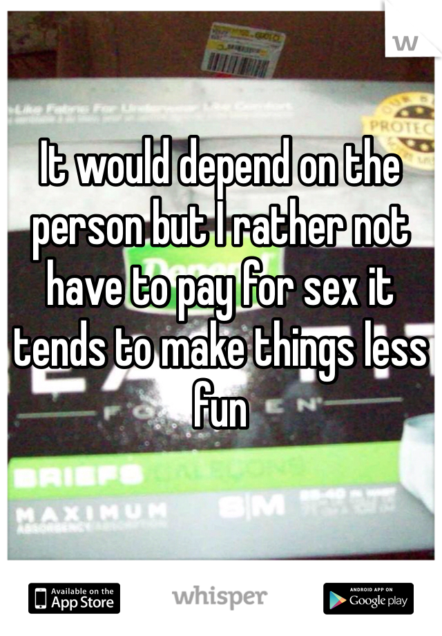 It would depend on the person but I rather not have to pay for sex it tends to make things less fun 