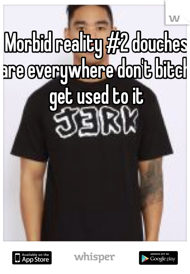 Morbid reality #2 douches are everywhere don't bitch get used to it
