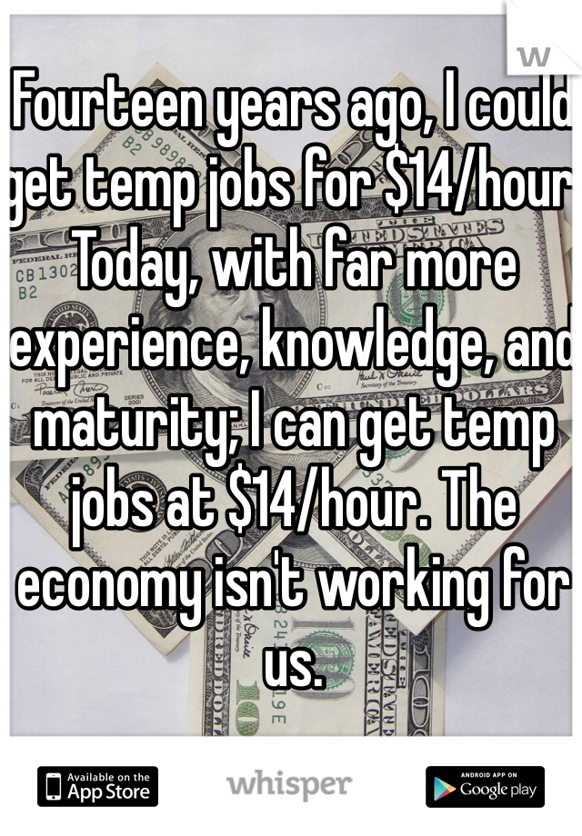 Fourteen years ago, I could get temp jobs for $14/hour. Today, with far more experience, knowledge, and maturity; I can get temp jobs at $14/hour. The economy isn't working for us. 