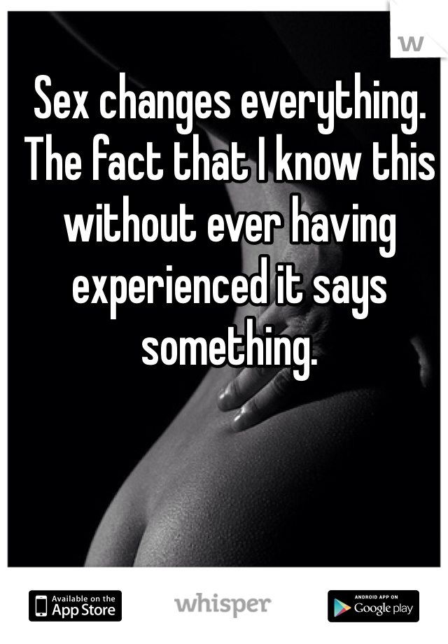 Sex changes everything. The fact that I know this without ever having experienced it says something. 