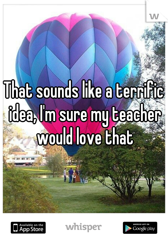That sounds like a terrific idea, I'm sure my teacher would love that