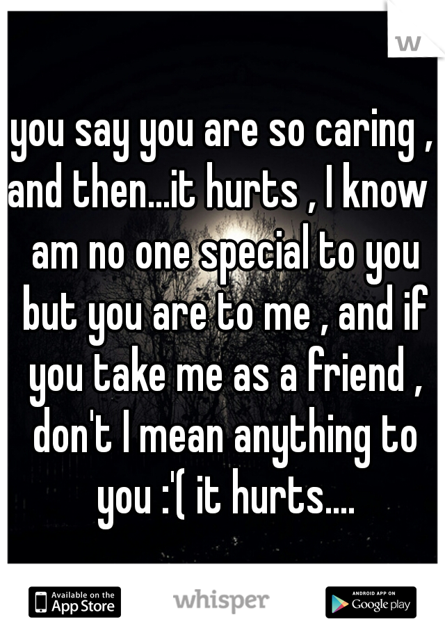 you say you are so caring , and then...it hurts , I know I am no one special to you but you are to me , and if you take me as a friend , don't I mean anything to you :'( it hurts....