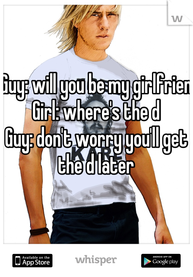 Guy: will you be my girlfrien
Girl: where's the d
Guy: don't worry you'll get the d later